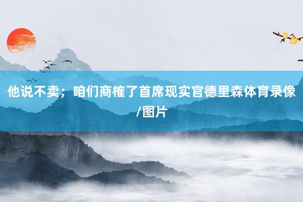 他说不卖；咱们商榷了首席现实官德里森体育录像/图片