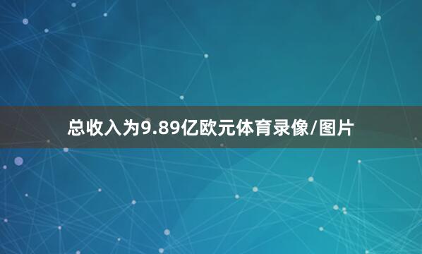 总收入为9.89亿欧元体育录像/图片