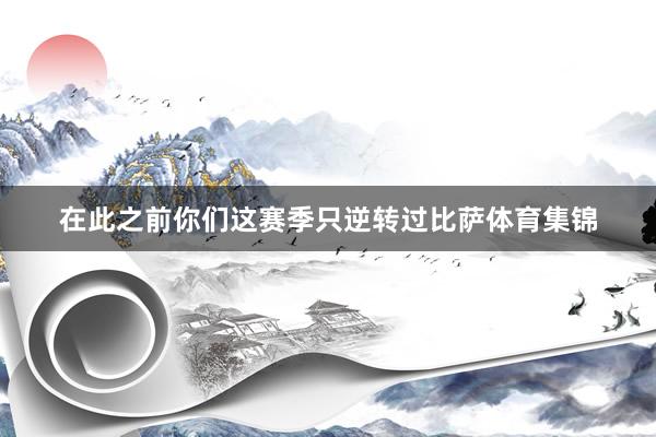 在此之前你们这赛季只逆转过比萨体育集锦