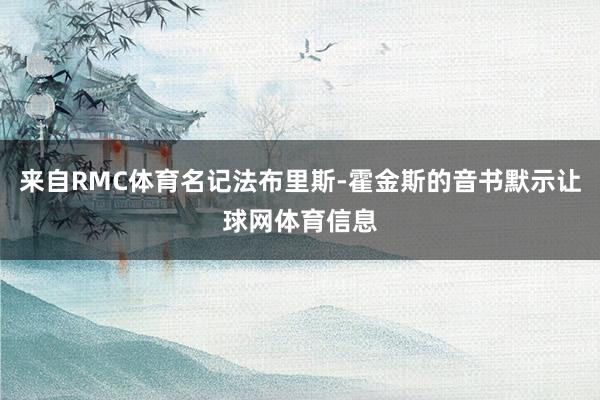 来自RMC体育名记法布里斯-霍金斯的音书默示让球网体育信息