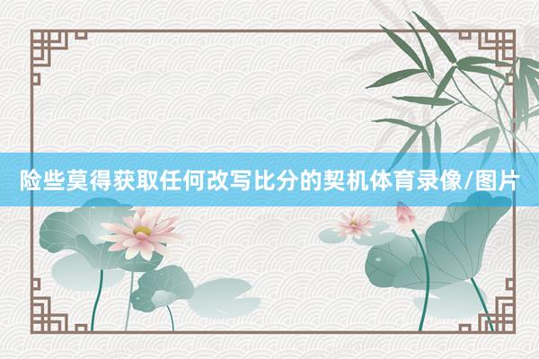 险些莫得获取任何改写比分的契机体育录像/图片