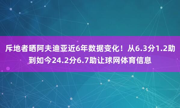 斥地者晒阿夫迪亚近6年数据变化！从6.3分1.2助到如今24.2分6.7助让球网体育信息