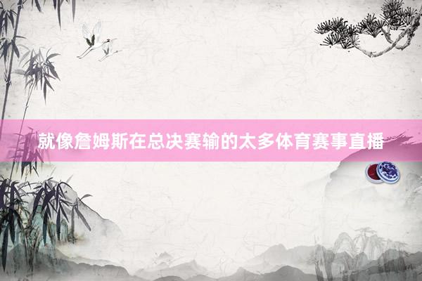 就像詹姆斯在总决赛输的太多体育赛事直播