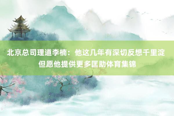 北京总司理道李楠：他这几年有深切反想千里淀 但愿他提供更多匡助体育集锦