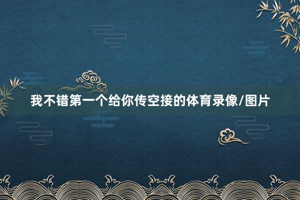 我不错第一个给你传空接的体育录像/图片
