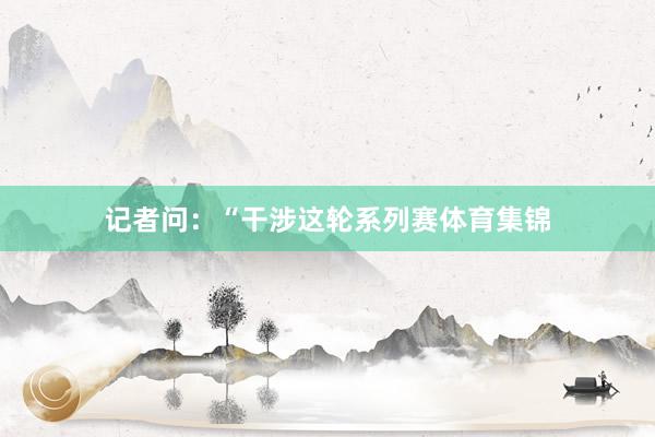 记者问:“干涉这轮系列赛体育集锦