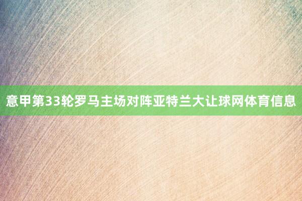 意甲第33轮罗马主场对阵亚特兰大让球网体育信息