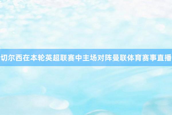切尔西在本轮英超联赛中主场对阵曼联体育赛事直播