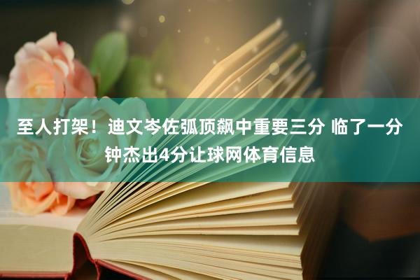 至人打架!迪文岑佐弧顶飙中重要三分 临了一分钟杰出4分让球网体育信息