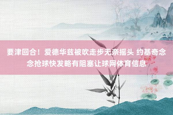 要津回合!爱德华兹被吹走步无奈摇头 约基奇念念抢球快发略有阻塞让球网体育信息