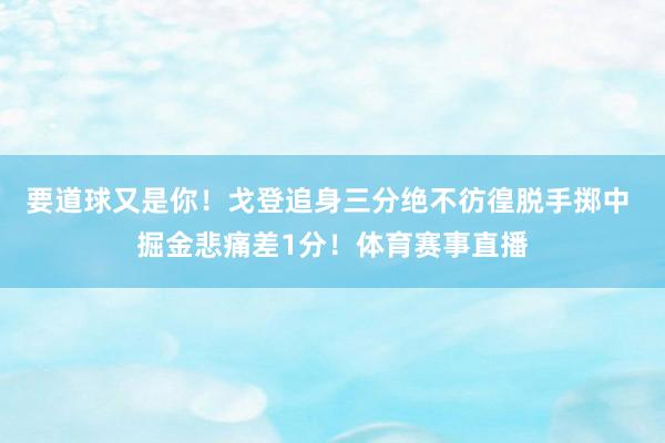 要道球又是你！戈登追身三分绝不彷徨脱手掷中 掘金悲痛差1分！体育赛事直播