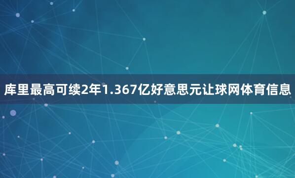 库里最高可续2年1.367亿好意思元让球网体育信息