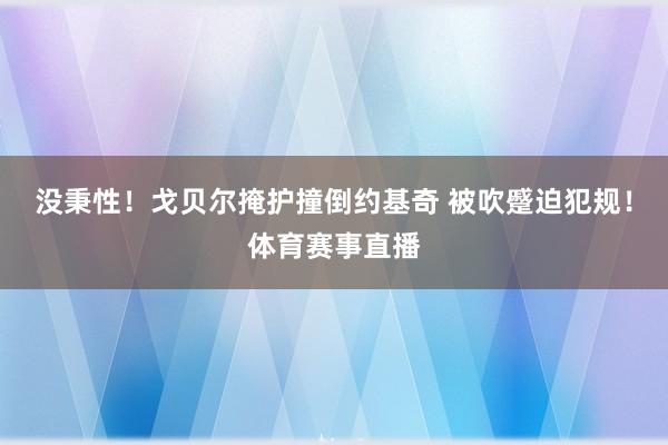没秉性!戈贝尔掩护撞倒约基奇 被吹蹙迫犯规!体育赛事直播