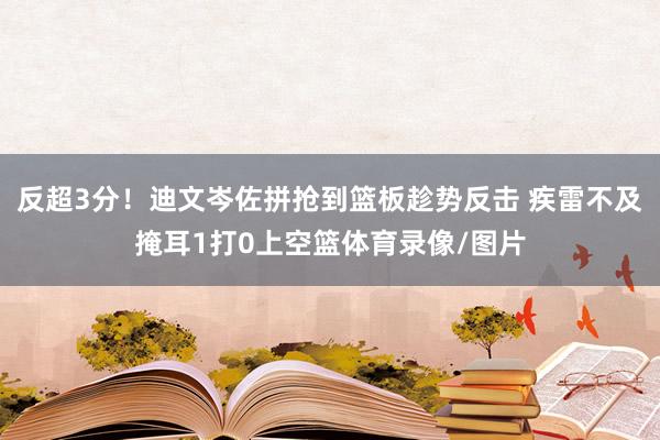 反超3分！迪文岑佐拼抢到篮板趁势反击 疾雷不及掩耳1打0上空篮体育录像/图片