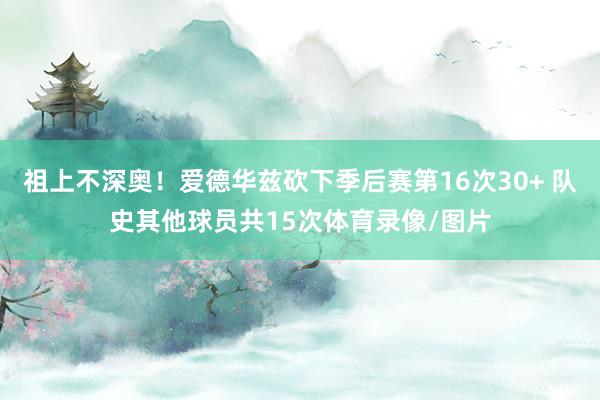 祖上不深奥!爱德华兹砍下季后赛第16次30+ 队史其他球员共15次体育录像/图片