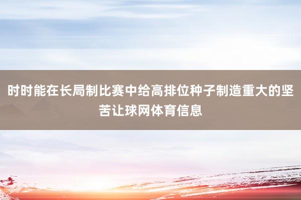 时时能在长局制比赛中给高排位种子制造重大的坚苦让球网体育信息