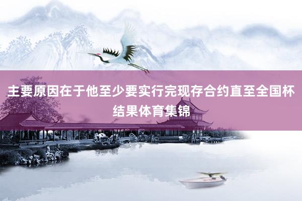 主要原因在于他至少要实行完现存合约直至全国杯结果体育集锦
