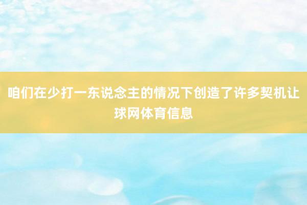 咱们在少打一东说念主的情况下创造了许多契机让球网体育信息