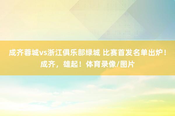 成齐蓉城vs浙江俱乐部绿城 比赛首发名单出炉！成齐，雄起！体育录像/图片