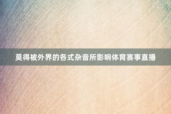 莫得被外界的各式杂音所影响体育赛事直播