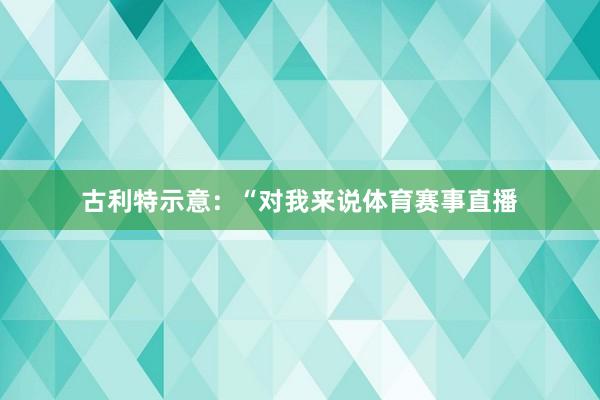 古利特示意：“对我来说体育赛事直播