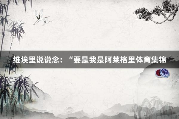 维埃里说说念:“要是我是阿莱格里体育集锦