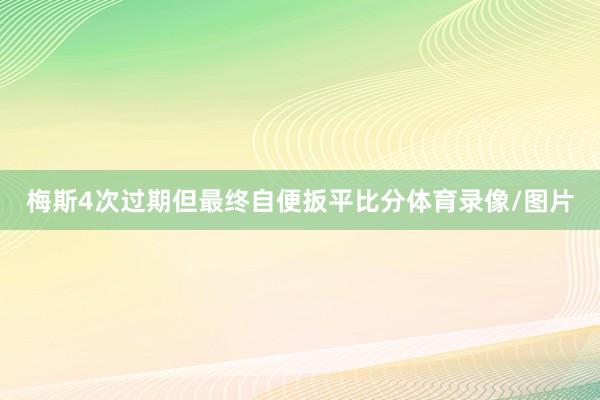 梅斯4次过期但最终自便扳平比分体育录像/图片