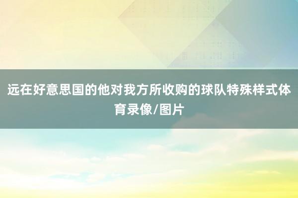 远在好意思国的他对我方所收购的球队特殊样式体育录像/图片