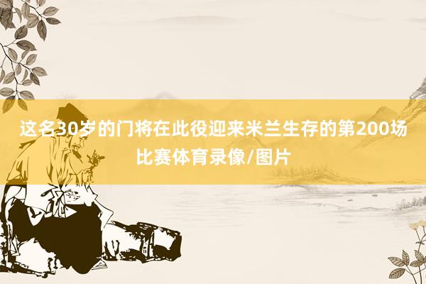 这名30岁的门将在此役迎来米兰生存的第200场比赛体育录像/图片