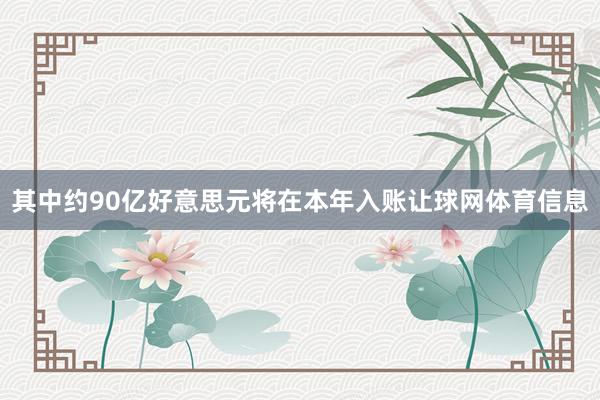其中约90亿好意思元将在本年入账让球网体育信息
