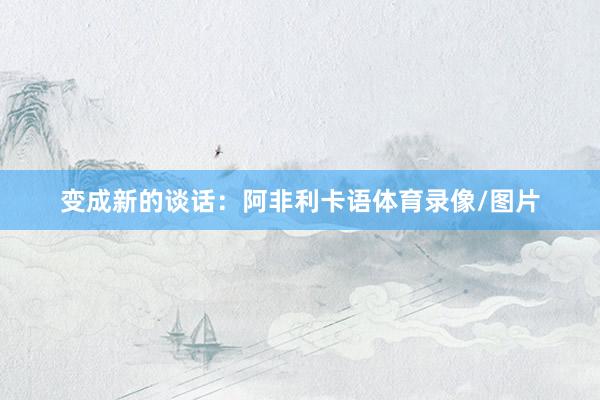 变成新的谈话：阿非利卡语体育录像/图片