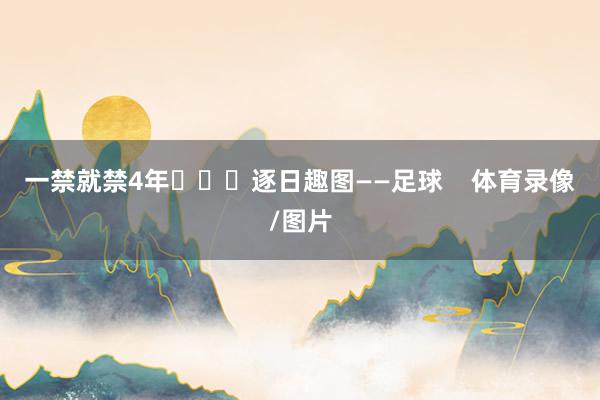 一禁就禁4年			逐日趣图——足球    体育录像/图片