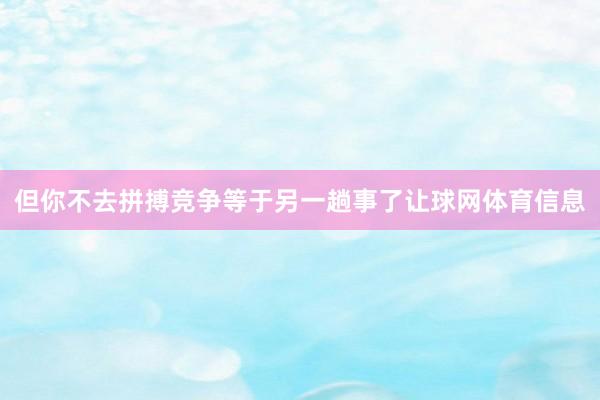 但你不去拼搏竞争等于另一趟事了让球网体育信息