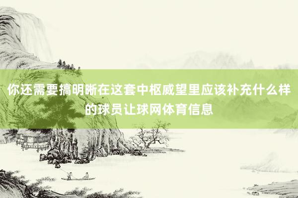 你还需要搞明晰在这套中枢威望里应该补充什么样的球员让球网体育信息