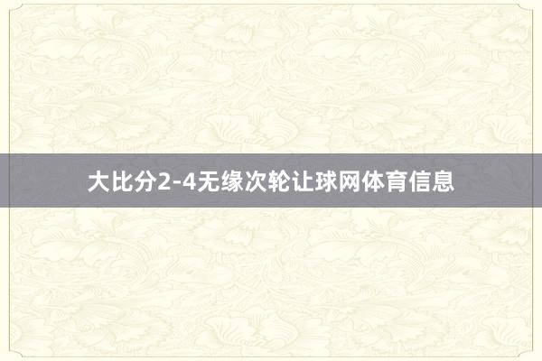 大比分2-4无缘次轮让球网体育信息