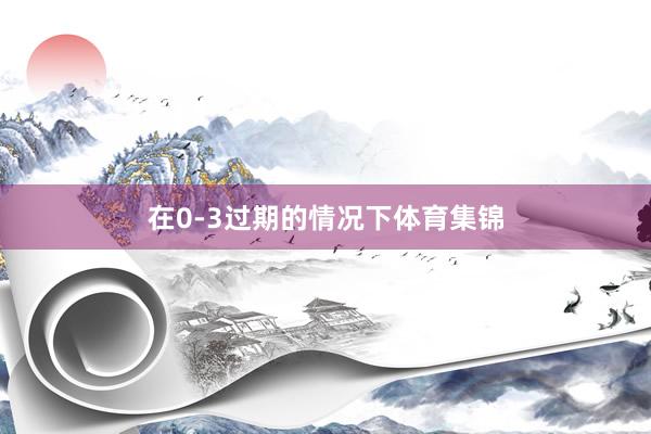在0-3过期的情况下体育集锦