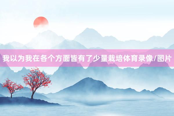 我以为我在各个方面皆有了少量栽培体育录像/图片