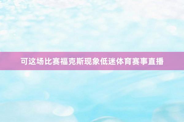 可这场比赛福克斯现象低迷体育赛事直播