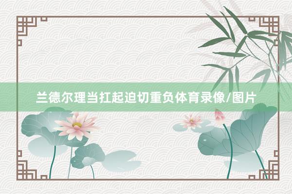 兰德尔理当扛起迫切重负体育录像/图片