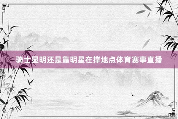 骑士显明还是靠明星在撑地点体育赛事直播