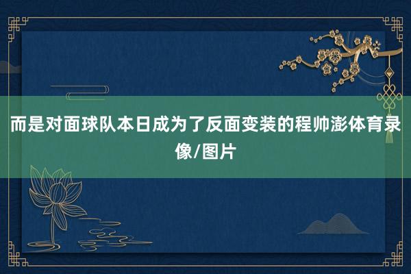 而是对面球队本日成为了反面变装的程帅澎体育录像/图片