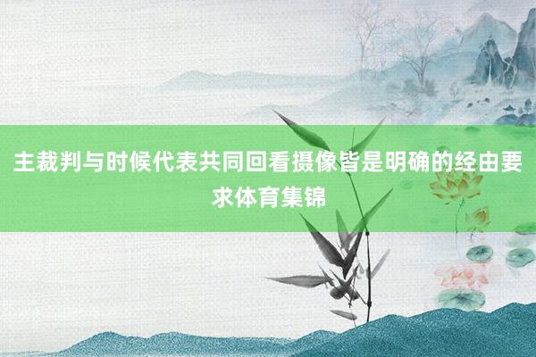 主裁判与时候代表共同回看摄像皆是明确的经由要求体育集锦