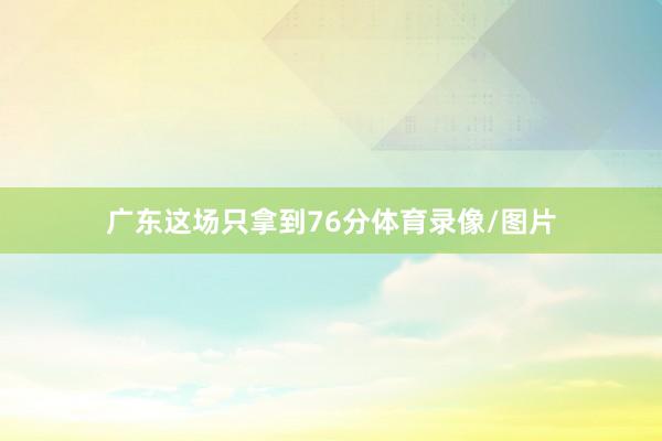 广东这场只拿到76分体育录像/图片