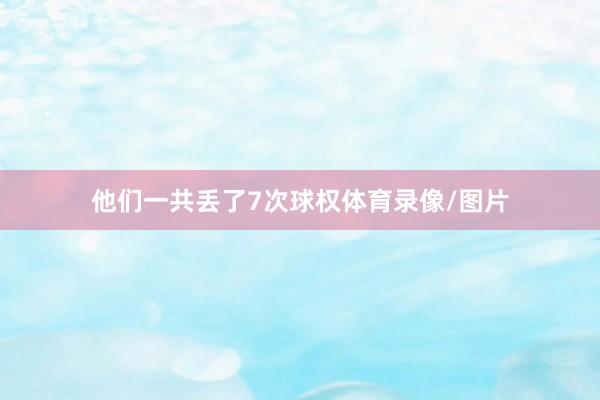 他们一共丢了7次球权体育录像/图片