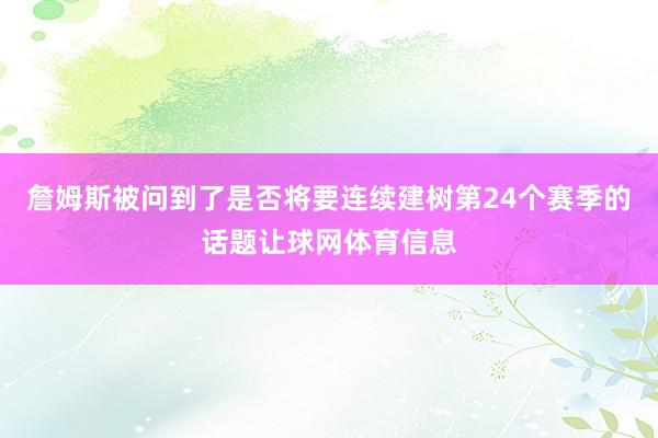 詹姆斯被问到了是否将要连续建树第24个赛季的话题让球网体育信息