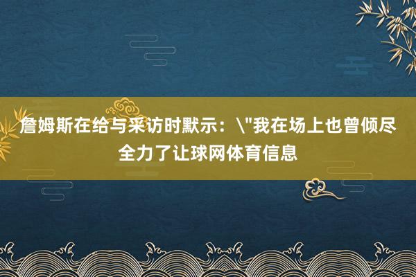 詹姆斯在给与采访时默示: