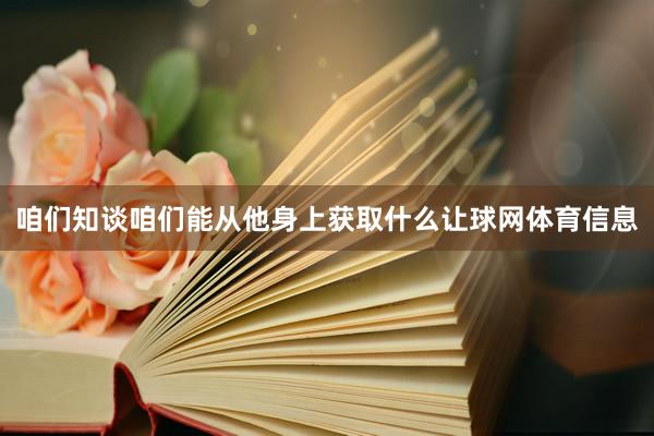 咱们知谈咱们能从他身上获取什么让球网体育信息