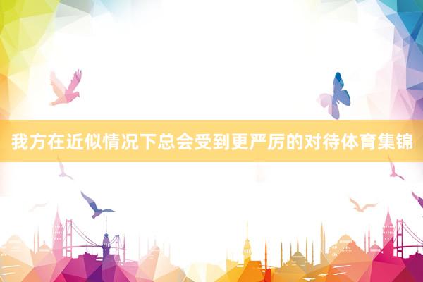 我方在近似情况下总会受到更严厉的对待体育集锦