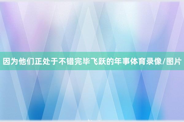 因为他们正处于不错完毕飞跃的年事体育录像/图片