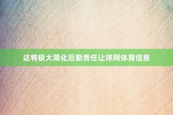 这将极大简化后勤责任让球网体育信息